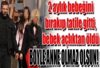 2 aylık bebeğini bırakıp tatile gitti, bebek açlıktan öldü