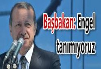 BAŞBAKAN ERDOĞAN: ENGEL TANIMIYORUZ