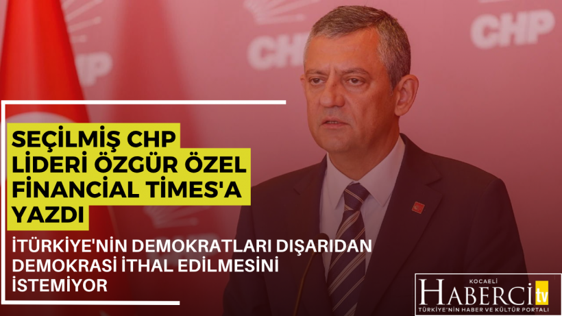 CHP Seçilmiş Lideri Özgür Özel Financial Timesa Yazdı