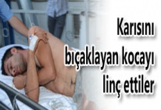 KARISINI BIÇAKLAYAN KOCAYI LİNÇ ETTİLER