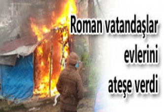 ROMAN VATANDAŞLAR EVLERİNİ ATEŞE VERDİ