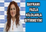 BAYRAMI ARTI KİLOLARLA BİTİRMEYİN!