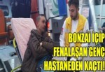 Bonzai içip fenalaşan genç hastaneden kaçtı