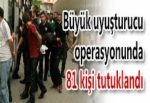 BÜYÜK UYUŞTURUCU OPERASYONUNDA 81 KİŞİ TUTUKLANDI