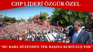CHP Lideri Özgür Özel “Bu Kara Düzenden Tek Başına Kurtuluş Yok”