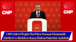 CHP Lideri Özgür Özel’den Savaşın Ekonomik Etkileri ve Risklere Karşı Önlem Paketini Açıkladı