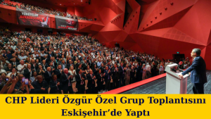 CHP Lideri Özgür Özel Grup Toplantısını Eskişehir’de Yaptı