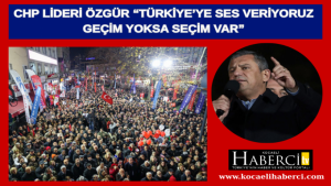 CHP Lideri Özgür “Türkiye’ye Ses Veriyoruz: Geçim Yoksa Seçim Var”