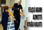 FELÇ OLDU, AZMETTİ, BİR AYDA AYAĞA KALKTI