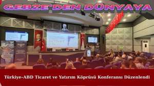 Gebze'den Dünyaya: Türkiye–ABD Ticaret ve Yatırım Köprüsü Konferansı Düzenlendi