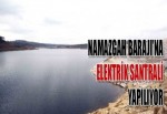 Namazgah Barajı’na elektrik santrali yapılıyo