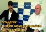 ÖZCAN DENİZ ACIBADEM KOCAELİ HASTANESİ’NDE KONTROLDEN GEÇTİ