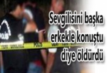 SEVGİLİSİNİ BAŞKA ERKEKLE KONUŞTU DİYE ÖLDÜRDÜ