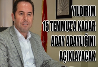 YILDIRIM, 15 TEMMUZ’A KADAR ADAY ADAYLIĞINI AÇIKLAYACAK