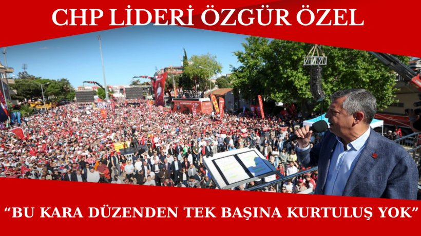 CHP Lideri Özgür Özel “Bu Kara Düzenden Tek Başına Kurtuluş Yok”