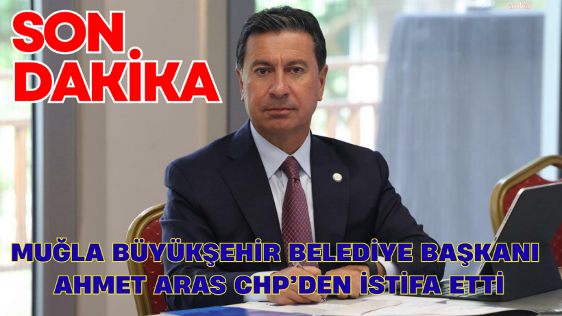 Muğla Büyükşehir Belediye Başkanı Ahmet Aras CHP’den İstifa Etti