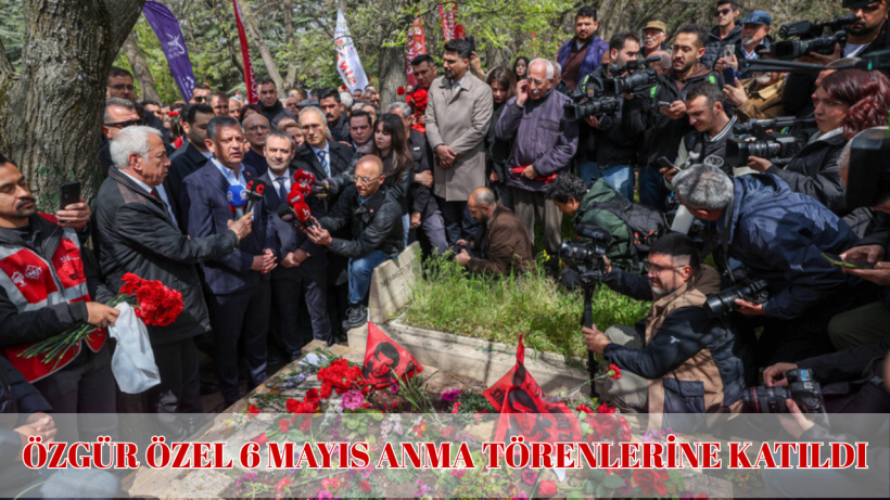 ÖZGÜR ÖZEL 6 MAYIS ANMA TÖRENLERİNE KATILDI