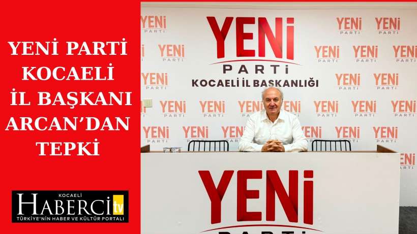 Yeni Parti Kocaeli İl Başkanı Arcan’dan Tepki